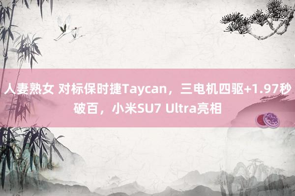 人妻熟女 对标保时捷Taycan，三电机四驱+1.97秒破百，小米SU7 Ultra亮相