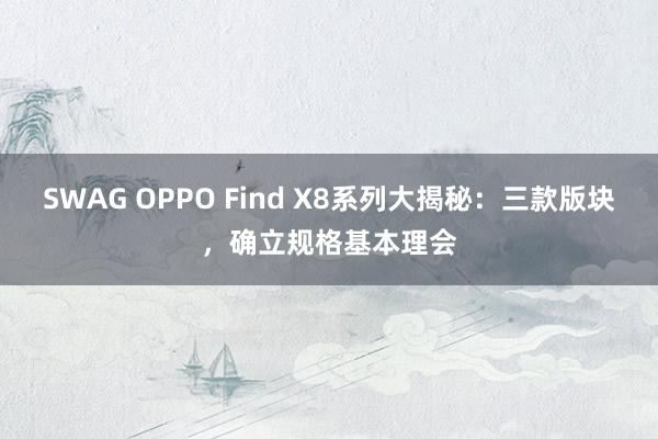 SWAG OPPO Find X8系列大揭秘：三款版块，确立规格基本理会