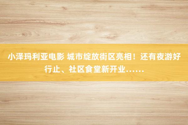 小泽玛利亚电影 城市绽放街区亮相！还有夜游好行止、社区食堂新开业……