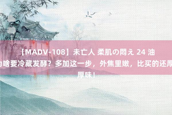 【MADV-108】未亡人 柔肌の悶え 24 油条为啥要冷藏发酵？多加这一步，外焦里嫩，比买的还厚味！