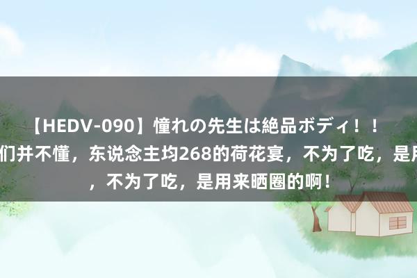 【HEDV-090】憧れの先生は絶品ボディ！！ 3 男东说念主们并不懂，东说念主均268的荷花宴，不为了吃，是用来晒圈的啊！