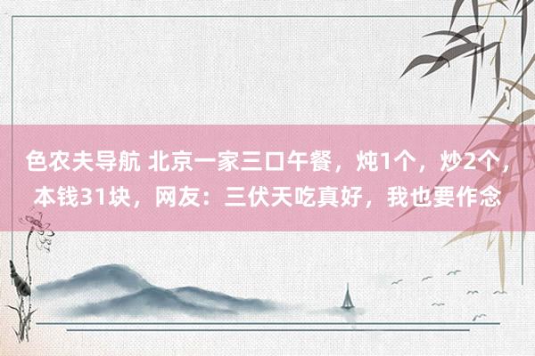 色农夫导航 北京一家三口午餐，炖1个，炒2个，本钱31块，网友：三伏天吃真好，我也要作念