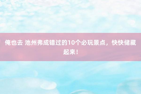 俺也去 池州弗成错过的10个必玩景点，快快储藏起来！