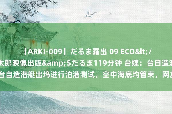 【ARKI-009】だるま露出 09 ECO</a>2008-06-19桃太郎映像出版&$だるま119分钟 台媒：台自造潜艇出坞进行泊港测试，空中海底均管束，网友质疑“守秘？谁在乎？”