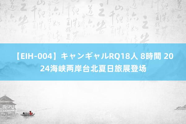 【EIH-004】キャンギャルRQ18人 8時間 2024海峡两岸台北夏日旅展登场