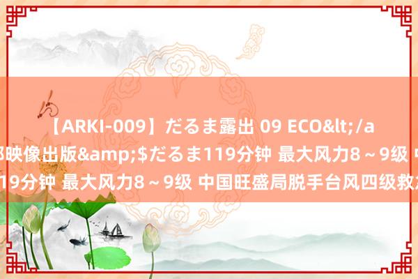 【ARKI-009】だるま露出 09 ECO</a>2008-06-19桃太郎映像出版&$だるま119分钟 最大风力8～9级 中国旺盛局脱手台风四级救急反应