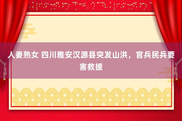 人妻熟女 四川雅安汉源县突发山洪，官兵民兵要害救援