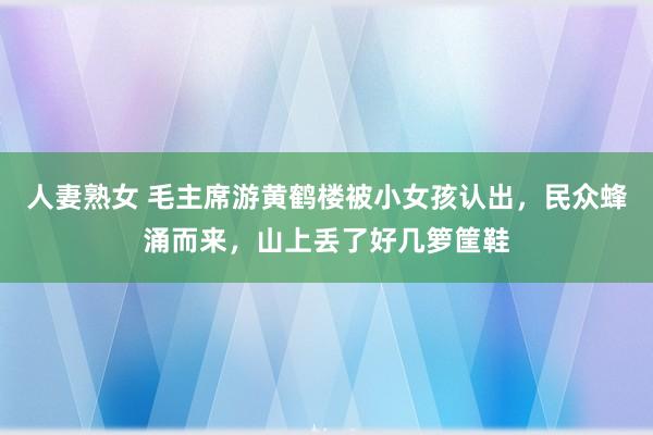 人妻熟女 毛主席游黄鹤楼被小女孩认出，民众蜂涌而来，山上丢了好几箩筐鞋