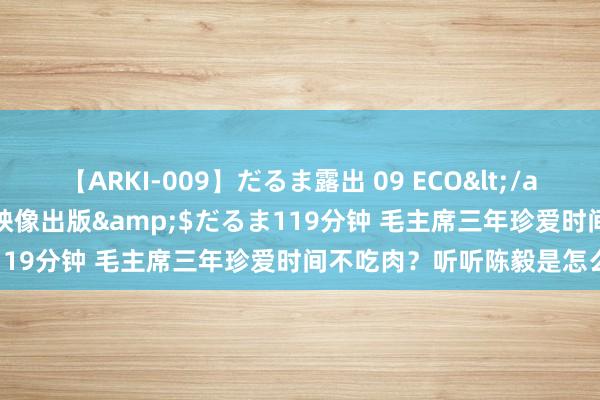 【ARKI-009】だるま露出 09 ECO</a>2008-06-19桃太郎映像出版&$だるま119分钟 毛主席三年珍爱时间不吃肉？听听陈毅是怎么说的