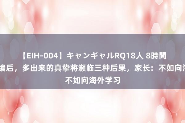 【EIH-004】キャンギャルRQ18人 8時間 教师超编后，多出来的真挚将濒临三种后果，家长：不如向海外学习