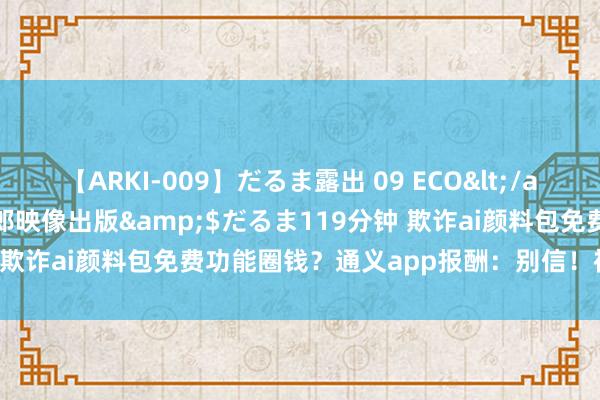 【ARKI-009】だるま露出 09 ECO</a>2008-06-19桃太郎映像出版&$だるま119分钟 欺诈ai颜料包免费功能圈钱？通义app报酬：别信！裕如免费-品玩