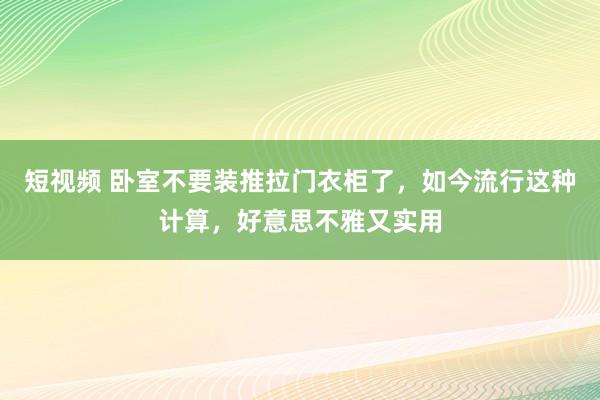 短视频 卧室不要装推拉门衣柜了，如今流行这种计算，好意思不雅又实用