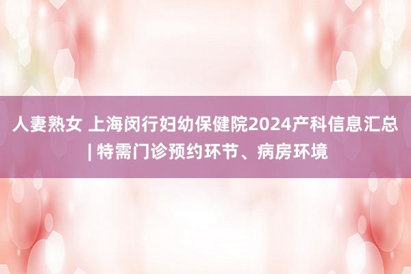 人妻熟女 上海闵行妇幼保健院2024产科信息汇总 | 特需门诊预约环节、病房环境