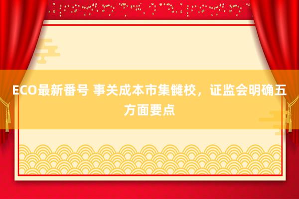 ECO最新番号 事关成本市集雠校，证监会明确五方面要点