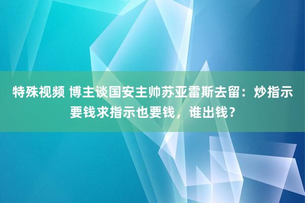 特殊视频 博主谈国安主帅苏亚雷斯去留：炒指示要钱求指示也要钱，谁出钱？