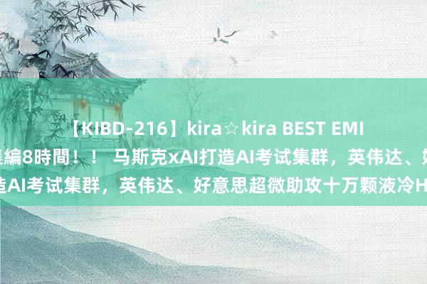 【KIBD-216】kira☆kira BEST EMIRI-中出し性交20発超え-総集編8時間！！ 马斯克xAI打造AI考试集群，英伟达、好意思超微助攻十万颗液冷H100