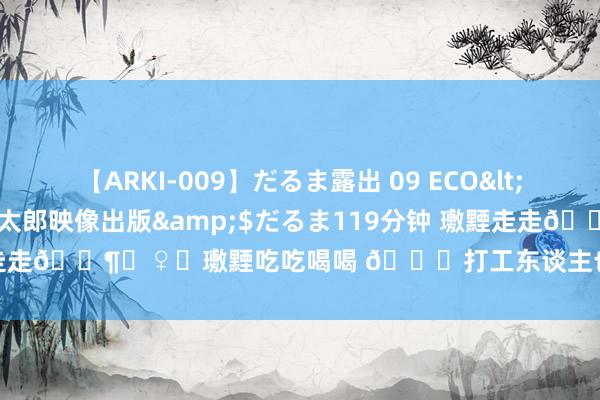 【ARKI-009】だるま露出 09 ECO</a>2008-06-19桃太郎映像出版&$だるま119分钟 璷黫走走?‍♀️璷黫吃吃喝喝 ?打工东谈主也需要少量减弱时期 #微博