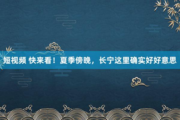 短视频 快来看！夏季傍晚，长宁这里确实好好意思