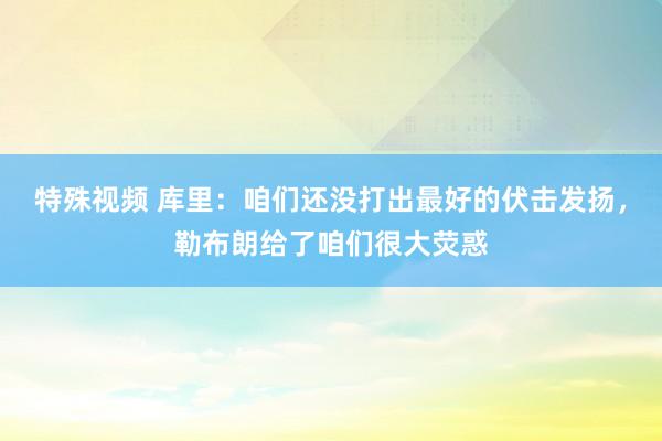 特殊视频 库里：咱们还没打出最好的伏击发扬，勒布朗给了咱们很大荧惑