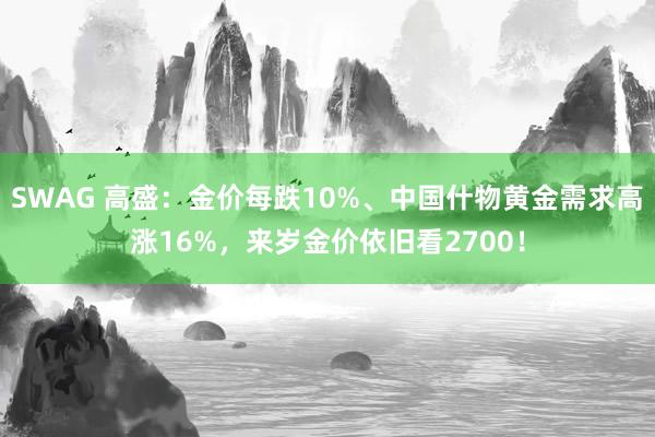 SWAG 高盛：金价每跌10%、中国什物黄金需求高涨16%，来岁金价依旧看2700！