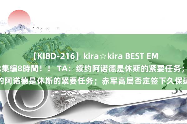 【KIBD-216】kira☆kira BEST EMIRI-中出し性交20発超え-総集編8時間！！ TA：续约阿诺德是休斯的紧要任务；赤军高层否定签下久保建英