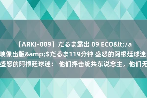 【ARKI-009】だるま露出 09 ECO</a>2008-06-19桃太郎映像出版&$だるま119分钟 盛怒的阿根廷球迷： 他们抨击统共东说念主，他们无法举办宇宙杯