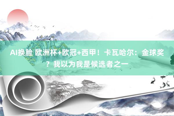 AI换脸 欧洲杯+欧冠+西甲！卡瓦哈尔：金球奖？我以为我是候选者之一