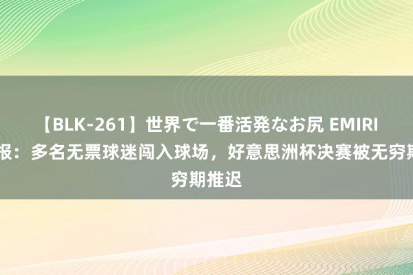 【BLK-261】世界で一番活発なお尻 EMIRI 马卡报：多名无票球迷闯入球场，好意思洲杯决赛被无穷期推迟