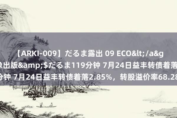 【ARKI-009】だるま露出 09 ECO</a>2008-06-19桃太郎映像出版&$だるま119分钟 7月24日益丰转债着落2.85%，转股溢价率68.28%