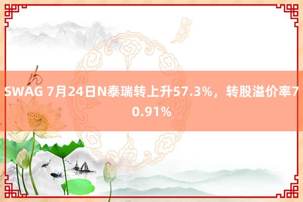 SWAG 7月24日N泰瑞转上升57.3%，转股溢价率70.91%