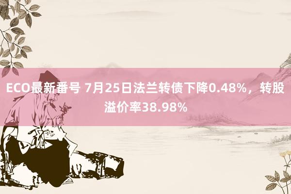 ECO最新番号 7月25日法兰转债下降0.48%，转股溢价率38.98%