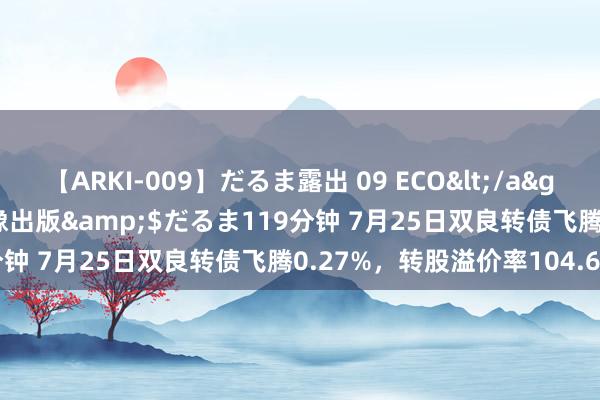 【ARKI-009】だるま露出 09 ECO</a>2008-06-19桃太郎映像出版&$だるま119分钟 7月25日双良转债飞腾0.27%，转股溢价率104.62%