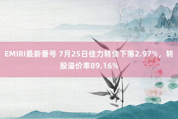 EMIRI最新番号 7月25日佳力转债下落2.97%，转股溢价率89.16%