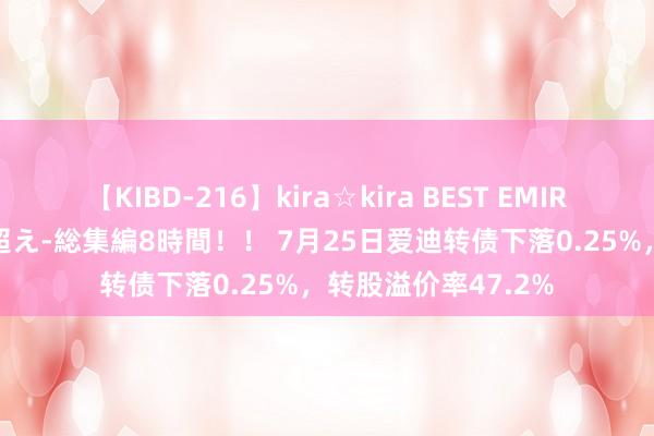 【KIBD-216】kira☆kira BEST EMIRI-中出し性交20発超え-総集編8時間！！ 7月25日爱迪转债下落0.25%，转股溢价率47.2%