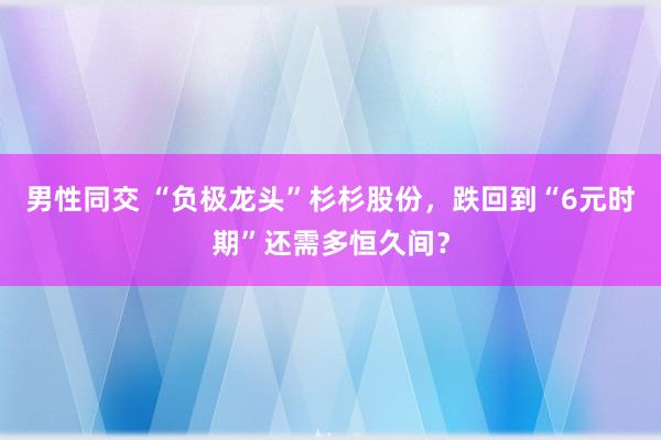 男性同交 “负极龙头”杉杉股份，跌回到“6元时期”还需多恒久间？