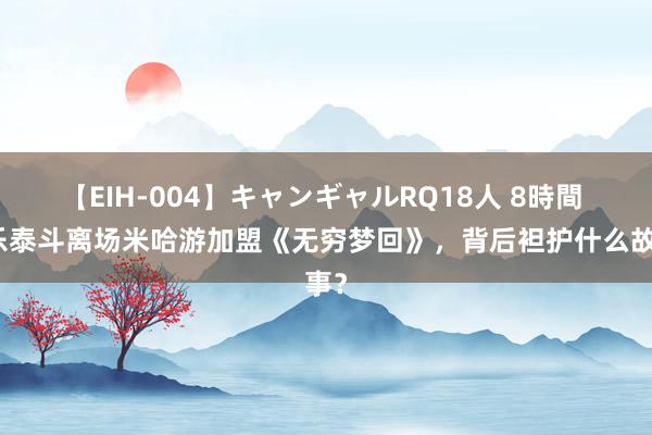 【EIH-004】キャンギャルRQ18人 8時間 音乐泰斗离场米哈游加盟《无穷梦回》，背后袒护什么故事？