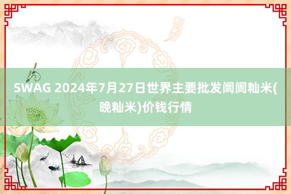 SWAG 2024年7月27日世界主要批发阛阓籼米(晚籼米)价钱行情