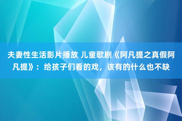 夫妻性生活影片播放 儿童歌剧《阿凡提之真假阿凡提》：给孩子们看的戏，该有的什么也不缺