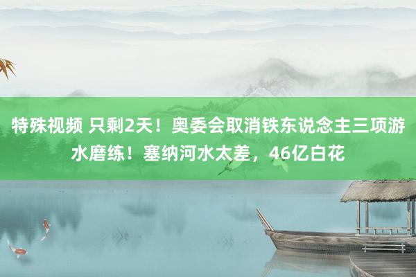 特殊视频 只剩2天！奥委会取消铁东说念主三项游水磨练！塞纳河水太差，46亿白花