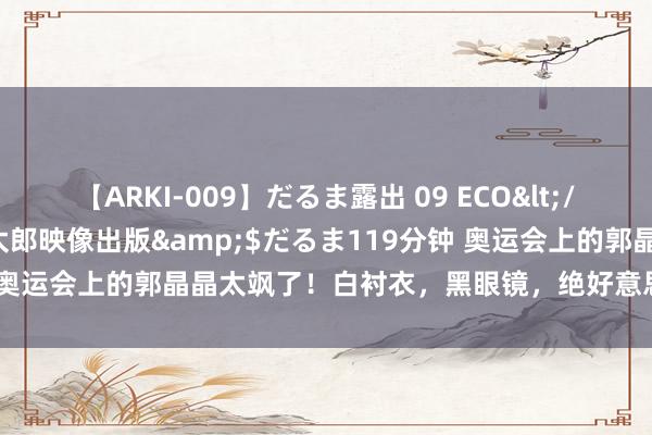 【ARKI-009】だるま露出 09 ECO</a>2008-06-19桃太郎映像出版&$だるま119分钟 奥运会上的郭晶晶太飒了！白衬衣，黑眼镜，绝好意思！霍启刚高攀了！