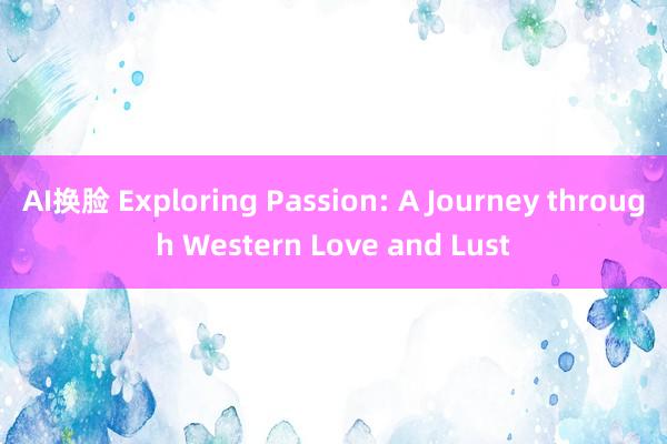 AI换脸 Exploring Passion: A Journey through Western Love and Lust