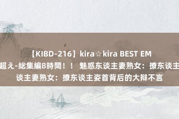 【KIBD-216】kira☆kira BEST EMIRI-中出し性交20発超え-総集編8時間！！ 魅惑东谈主妻熟女：撩东谈主姿首背后的大辩不言