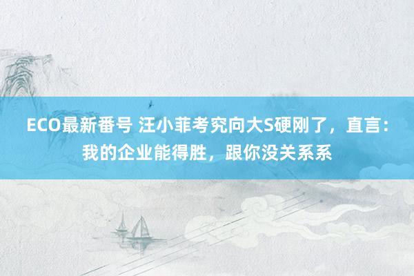 ECO最新番号 汪小菲考究向大S硬刚了，直言：我的企业能得胜，跟你没关系系