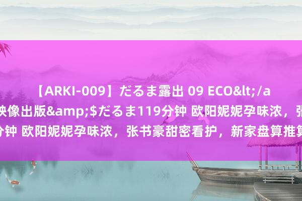 【ARKI-009】だるま露出 09 ECO</a>2008-06-19桃太郎映像出版&$だるま119分钟 欧阳妮妮孕味浓，张书豪甜密看护，新家盘算推算迎小生命