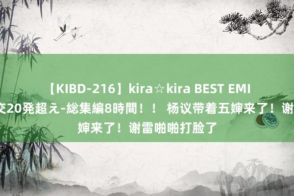 【KIBD-216】kira☆kira BEST EMIRI-中出し性交20発超え-総集編8時間！！ 杨议带着五婶来了！谢雷啪啪打脸了