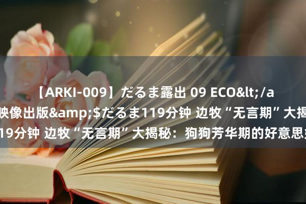 【ARKI-009】だるま露出 09 ECO</a>2008-06-19桃太郎映像出版&$だるま119分钟 边牧“无言期”大揭秘：狗狗芳华期的好意思妙变化