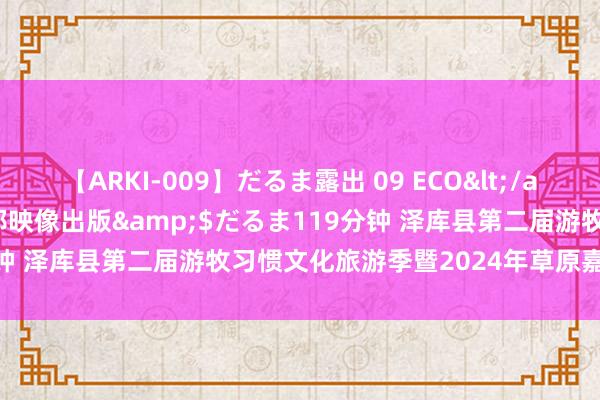 【ARKI-009】だるま露出 09 ECO</a>2008-06-19桃太郎映像出版&$だるま119分钟 泽库县第二届游牧习惯文化旅游季暨2024年草原嘉会圆满驱散