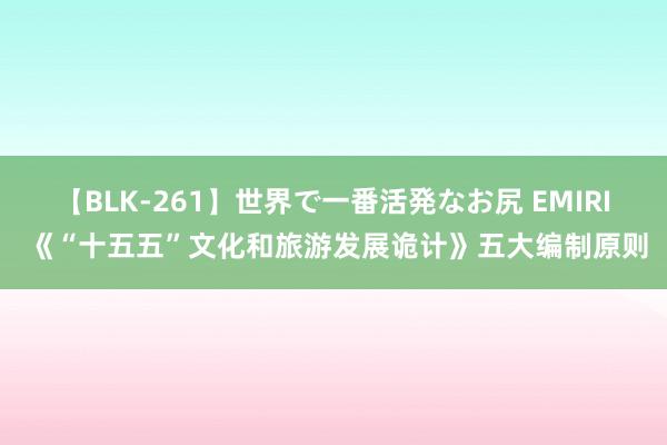 【BLK-261】世界で一番活発なお尻 EMIRI 《“十五五”文化和旅游发展诡计》五大编制原则