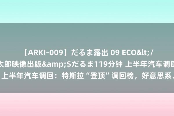 【ARKI-009】だるま露出 09 ECO</a>2008-06-19桃太郎映像出版&$だるま119分钟 上半年汽车调回：特斯拉“登顶”调回榜，好意思系、日系成调回主力