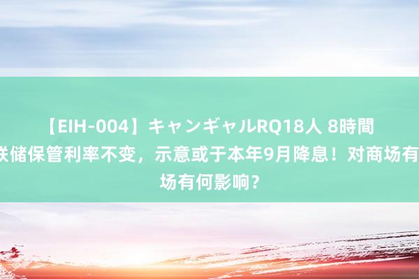 【EIH-004】キャンギャルRQ18人 8時間 好意思联储保管利率不变，示意或于本年9月降息！对商场有何影响？